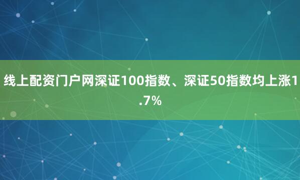 线上配资门户网深证100指数、深证50指数均上涨1.7%
