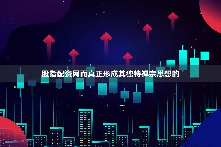 股指配资网而真正形成其独特禅宗思想的