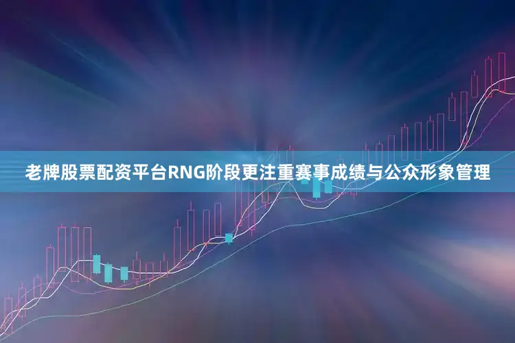 老牌股票配资平台RNG阶段更注重赛事成绩与公众形象管理