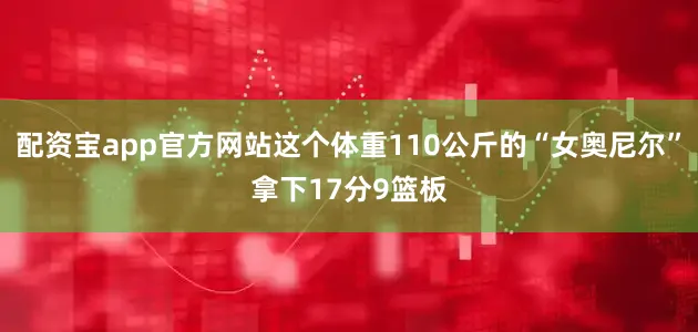 配资宝app官方网站这个体重110公斤的“女奥尼尔”拿下17分9篮板
