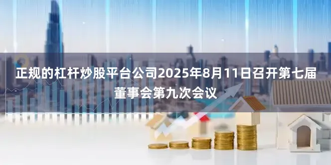 正规的杠杆炒股平台公司2025年8月11日召开第七届董事会第九次会议