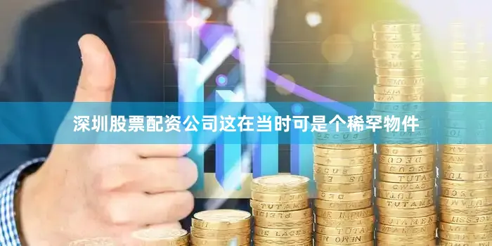 深圳股票配资公司这在当时可是个稀罕物件