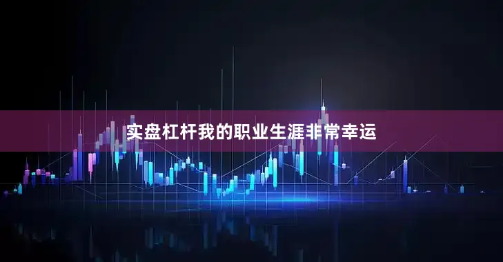 实盘杠杆我的职业生涯非常幸运