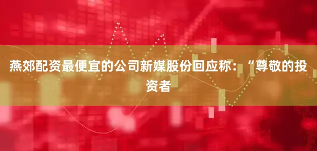 燕郊配资最便宜的公司新媒股份回应称：“尊敬的投资者