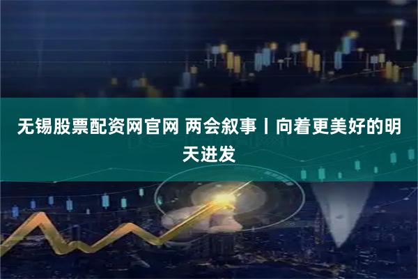 无锡股票配资网官网 两会叙事丨向着更美好的明天进发