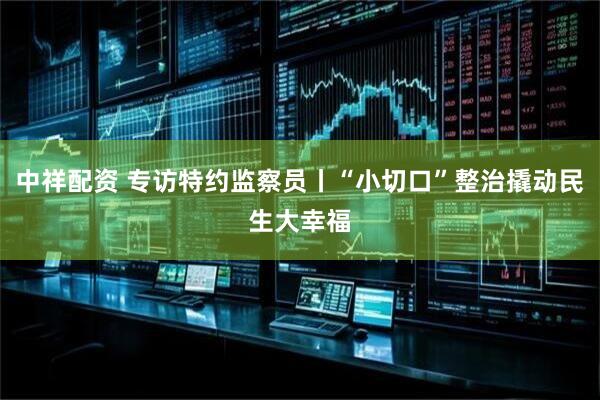 中祥配资 专访特约监察员丨“小切口”整治撬动民生大幸福
