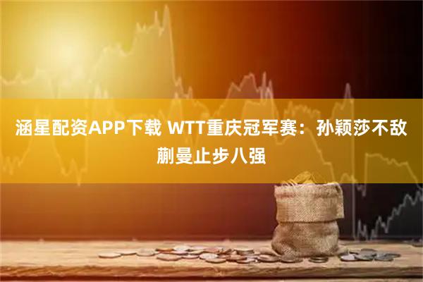 涵星配资APP下载 WTT重庆冠军赛：孙颖莎不敌蒯曼止步八强