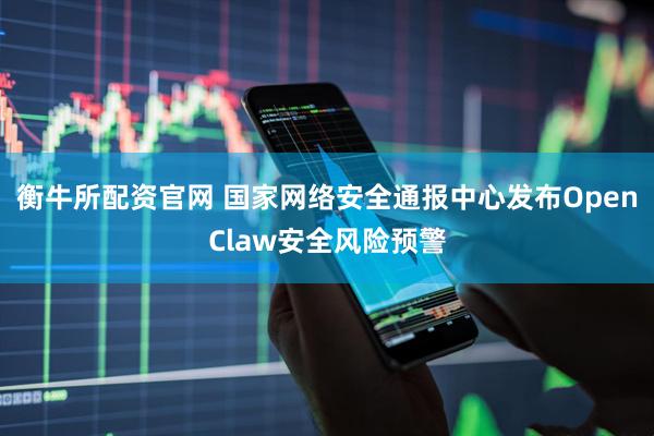 衡牛所配资官网 国家网络安全通报中心发布OpenClaw安全风险预警