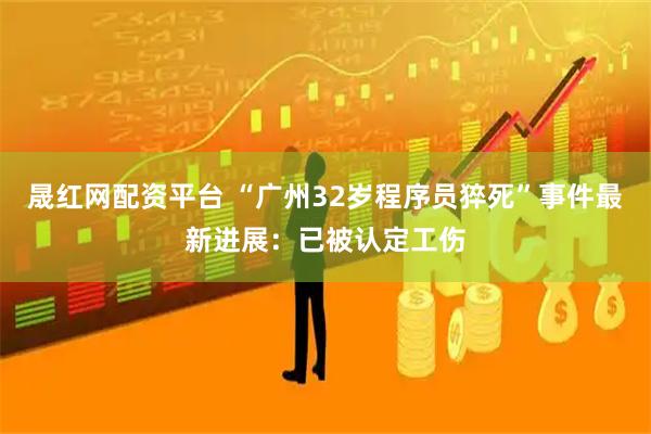 晟红网配资平台 “广州32岁程序员猝死”事件最新进展：已被认定工伤