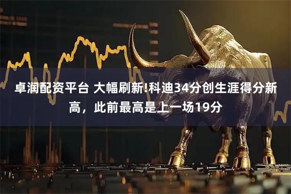卓润配资平台 大幅刷新!科迪34分创生涯得分新高，此前最高是上一场19分