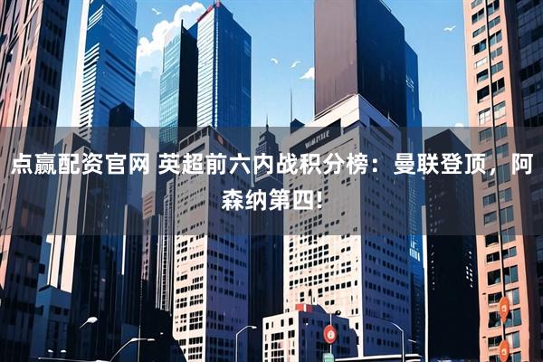 点赢配资官网 英超前六内战积分榜：曼联登顶，阿森纳第四!