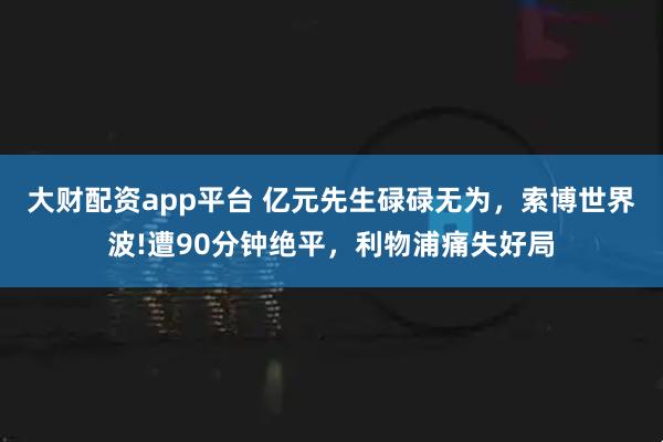 大财配资app平台 亿元先生碌碌无为，索博世界波!遭90分钟绝平，利物浦痛失好局