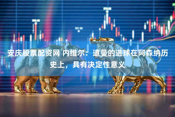 安庆股票配资网 内维尔：道曼的进球在阿森纳历史上，具有决定性意义