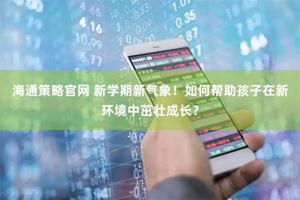 海通策略官网 新学期新气象！如何帮助孩子在新环境中茁壮成长？
