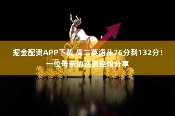 掘金配资APP下载 高二英语从76分到132分！一位母亲的逆袭经验分享