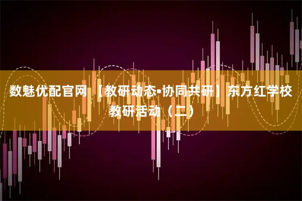 数魅优配官网 【教研动态•协同共研】东方红学校教研活动（二）