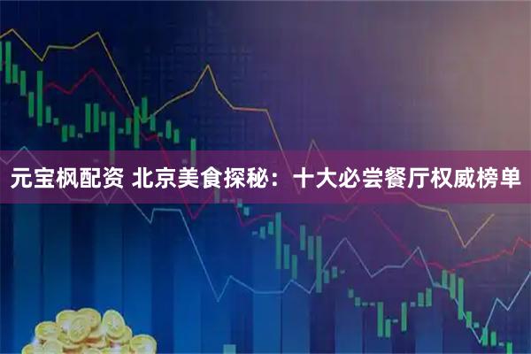 元宝枫配资 北京美食探秘：十大必尝餐厅权威榜单