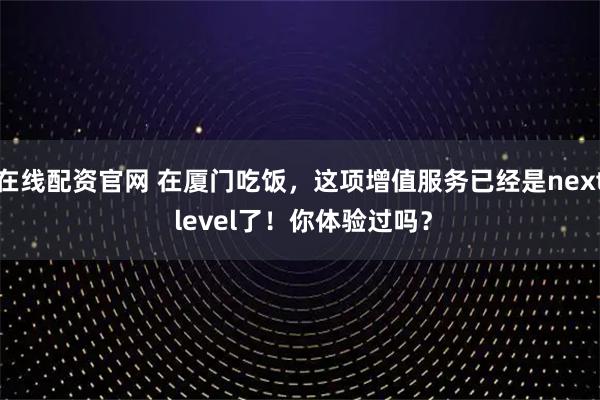 在线配资官网 在厦门吃饭，这项增值服务已经是next level了！你体验过吗？