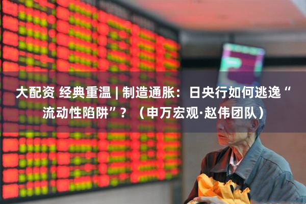 大配资 经典重温 | 制造通胀：日央行如何逃逸“流动性陷阱”？（申万宏观·赵伟团队）