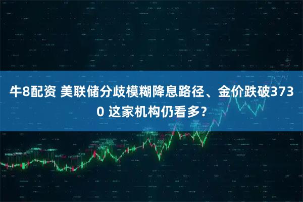 牛8配资 美联储分歧模糊降息路径、金价跌破3730 这家机构仍看多？