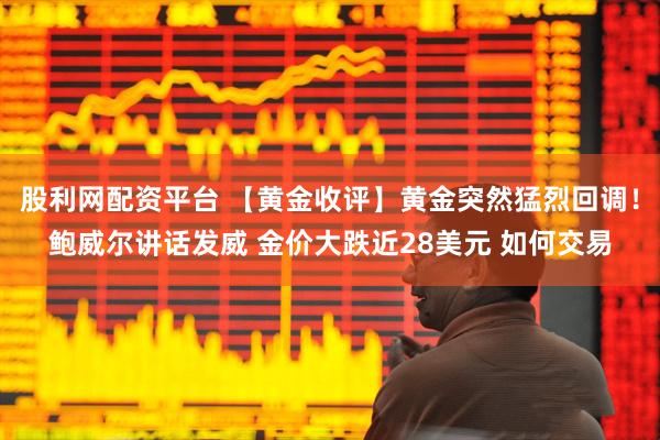 股利网配资平台 【黄金收评】黄金突然猛烈回调！鲍威尔讲话发威 金价大跌近28美元 如何交易