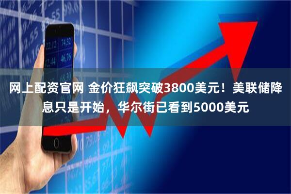 网上配资官网 金价狂飙突破3800美元！美联储降息只是开始，华尔街已看到5000美元