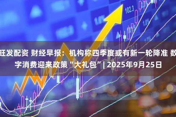 旺发配资 财经早报：机构称四季度或有新一轮降准 数字消费迎来政策“大礼包”| 2025年9月25日