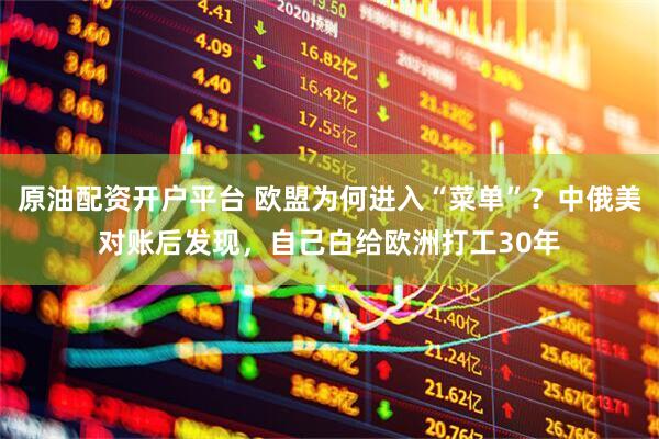 原油配资开户平台 欧盟为何进入“菜单”？中俄美对账后发现，自己白给欧洲打工30年