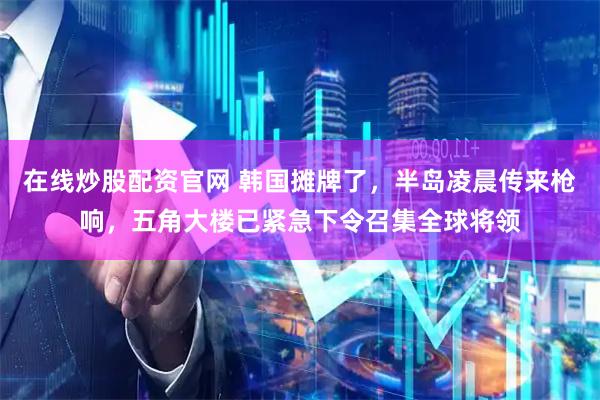 在线炒股配资官网 韩国摊牌了，半岛凌晨传来枪响，五角大楼已紧急下令召集全球将领