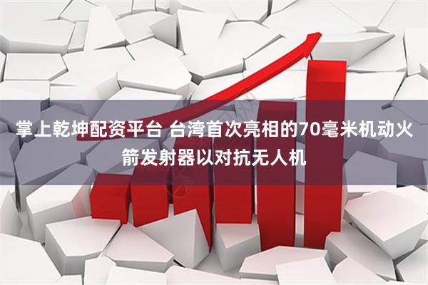 掌上乾坤配资平台 台湾首次亮相的70毫米机动火箭发射器以对抗无人机