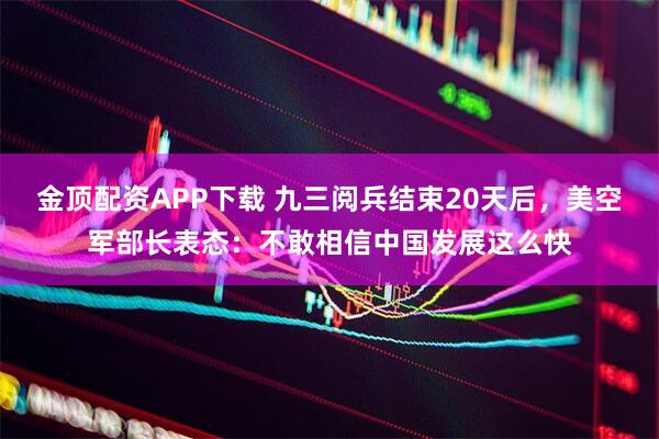 金顶配资APP下载 九三阅兵结束20天后，美空军部长表态：不敢相信中国发展这么快