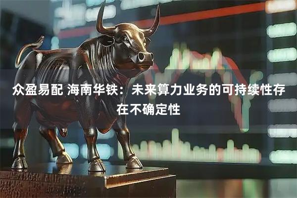 众盈易配 海南华铁：未来算力业务的可持续性存在不确定性