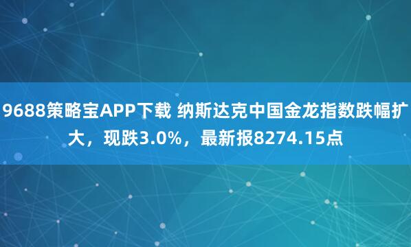 9688策略宝APP下载 纳斯达克中国金龙指数跌幅扩大，现跌3.0%，最新报8274.15点