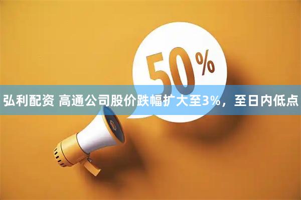 弘利配资 高通公司股价跌幅扩大至3%，至日内低点