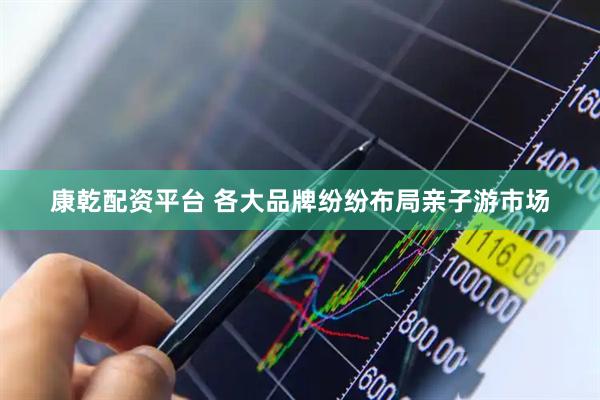 康乾配资平台 各大品牌纷纷布局亲子游市场