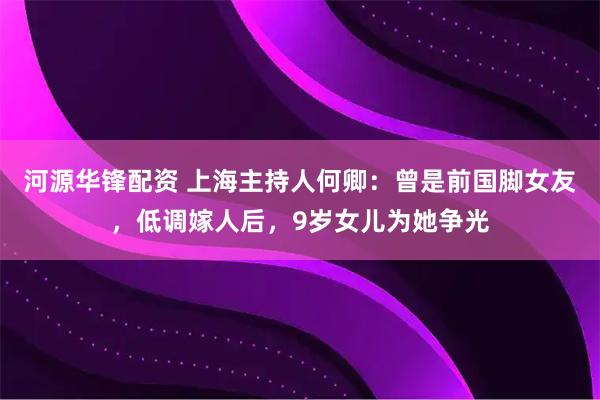 河源华锋配资 上海主持人何卿：曾是前国脚女友，低调嫁人后，9岁女儿为她争光