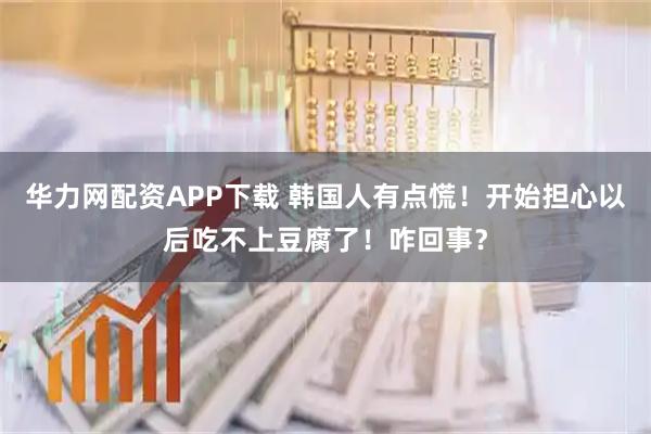 华力网配资APP下载 韩国人有点慌！开始担心以后吃不上豆腐了！咋回事？
