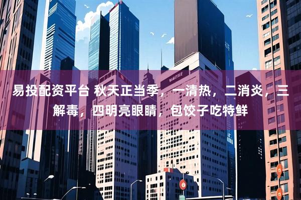 易投配资平台 秋天正当季，一清热，二消炎，三解毒，四明亮眼睛，包饺子吃特鲜