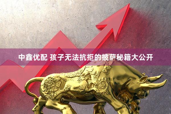 中鑫优配 孩子无法抗拒的披萨秘籍大公开