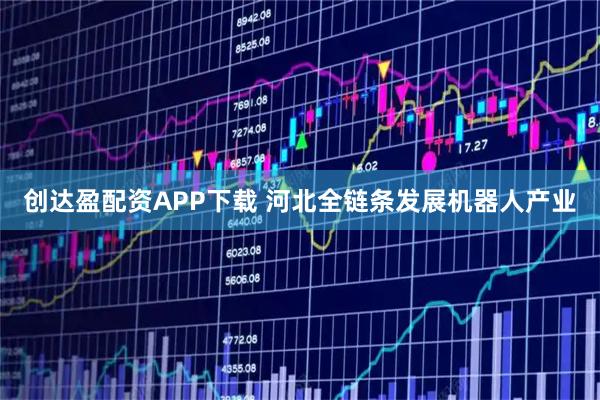 创达盈配资APP下载 河北全链条发展机器人产业