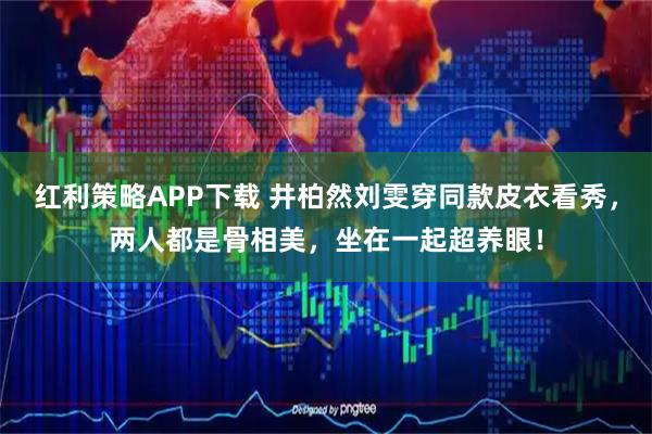 红利策略APP下载 井柏然刘雯穿同款皮衣看秀，两人都是骨相美，坐在一起超养眼！