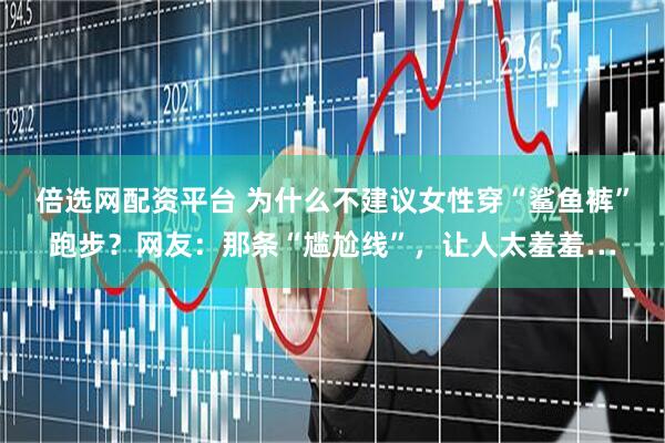 倍选网配资平台 为什么不建议女性穿“鲨鱼裤”跑步？网友：那条“尴尬线”，让人太羞羞…