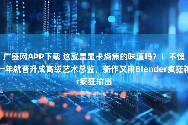 广盛网APP下载 这就是显卡烧焦的味道吗？！不愧是一年就晋升成高级艺术总监，新作又用Blender疯狂输出