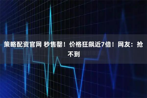 策略配资官网 秒售罄！价格狂飙近7倍！网友：抢不到
