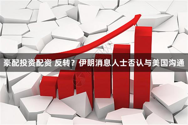豪配投资配资 反转？伊朗消息人士否认与美国沟通