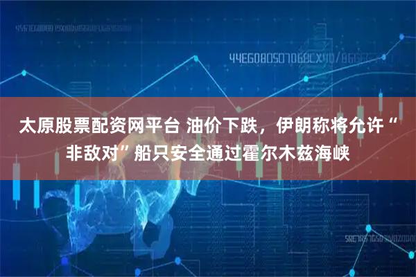 太原股票配资网平台 油价下跌，伊朗称将允许“非敌对”船只安全通过霍尔木兹海峡