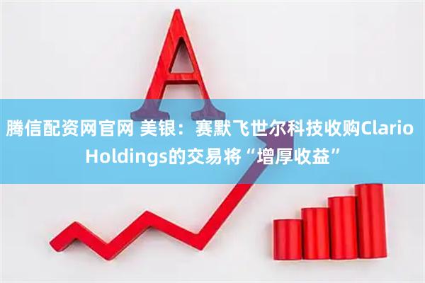 腾信配资网官网 美银：赛默飞世尔科技收购Clario Holdings的交易将“增厚收益”