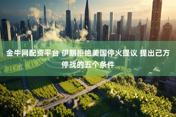 金牛网配资平台 伊朗拒绝美国停火提议 提出己方停战的五个条件
