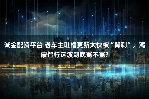 诚金配资平台 老车主吐槽更新太快被“背刺”，鸿蒙智行这波到底冤不冤?