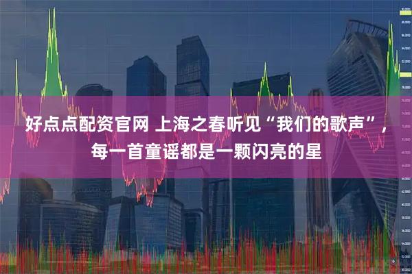 好点点配资官网 上海之春听见“我们的歌声”，每一首童谣都是一颗闪亮的星